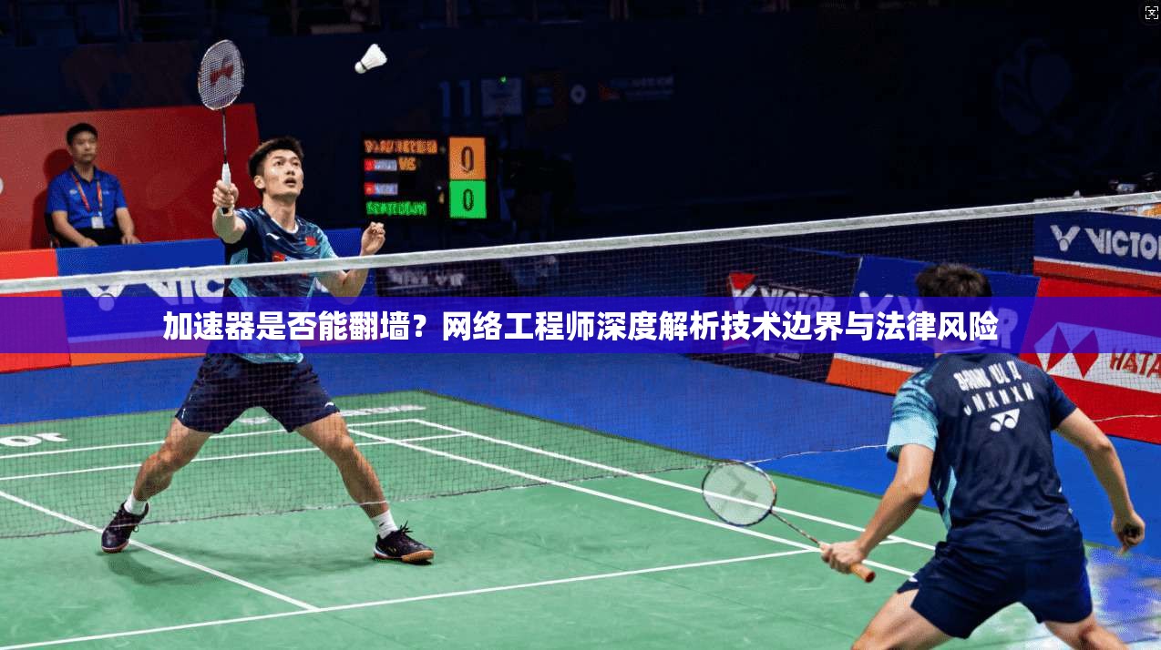 加速器是否能翻墙?网络工程师深度解析技术边界与法律风险 加速器是否能翻墙?网络工程师深度解析技术边界与法律风险