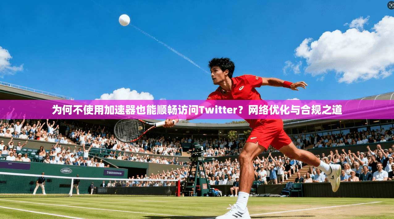 为何不使用加速器也能顺畅访问Twitter？网络优化与合规之道