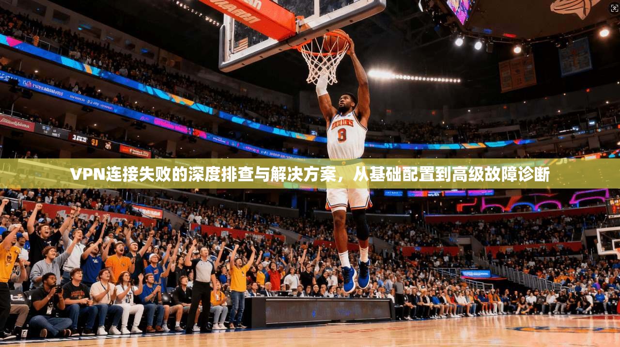 VPN连接失败的深度排查与解决方案，从基础配置到高级故障诊断