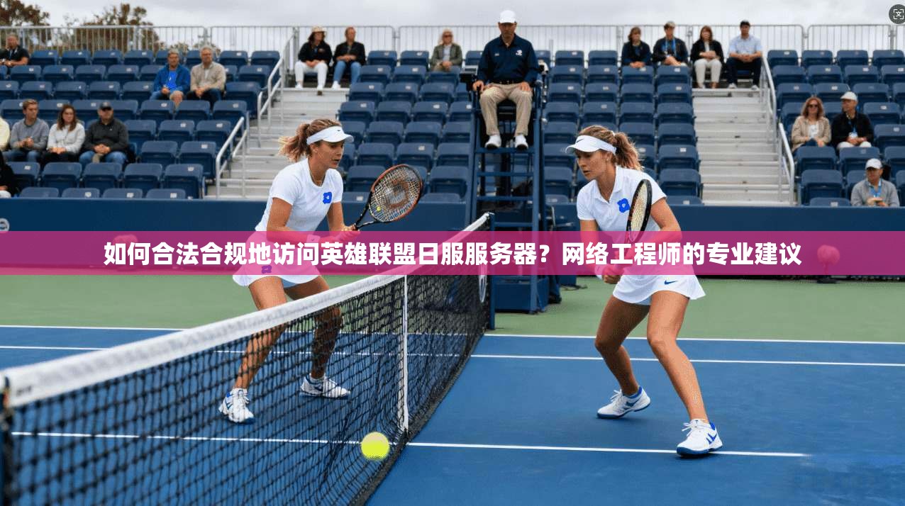 如何合法合规地访问英雄联盟日服服务器？网络工程师的专业建议