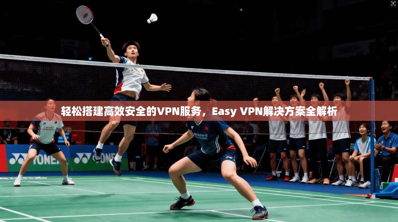 轻松搭建高效安全的VPN服务，Easy VPN解决方案全解析