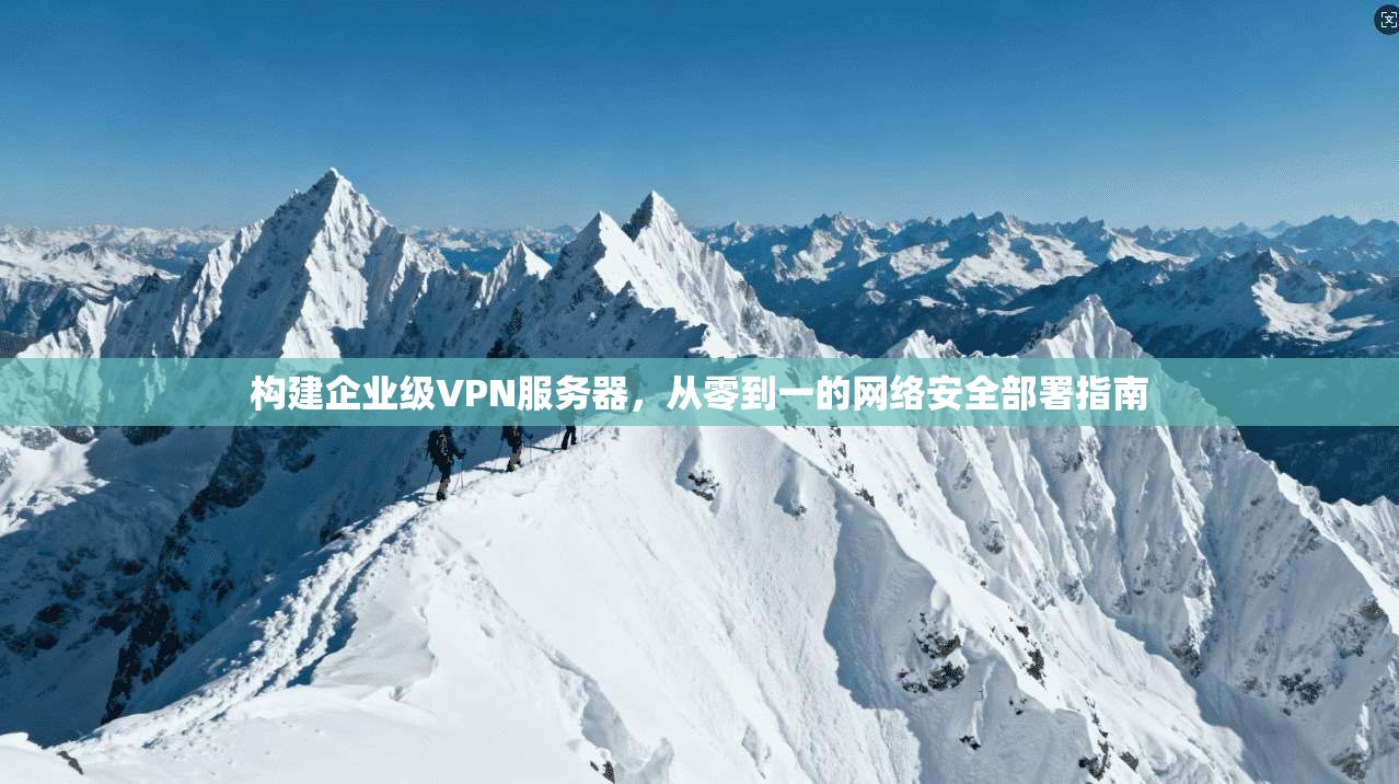 构建企业级VPN服务器，从零到一的网络安全部署指南