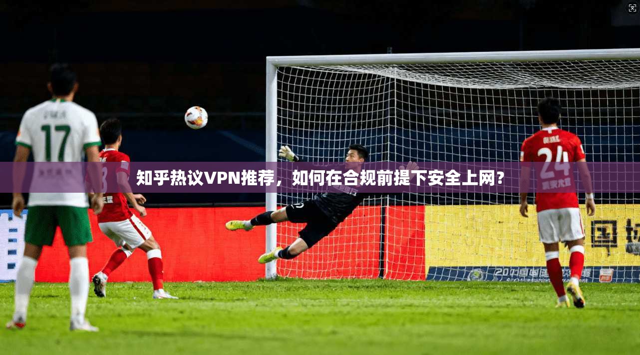 知乎热议VPN推荐，如何在合规前提下安全上网？