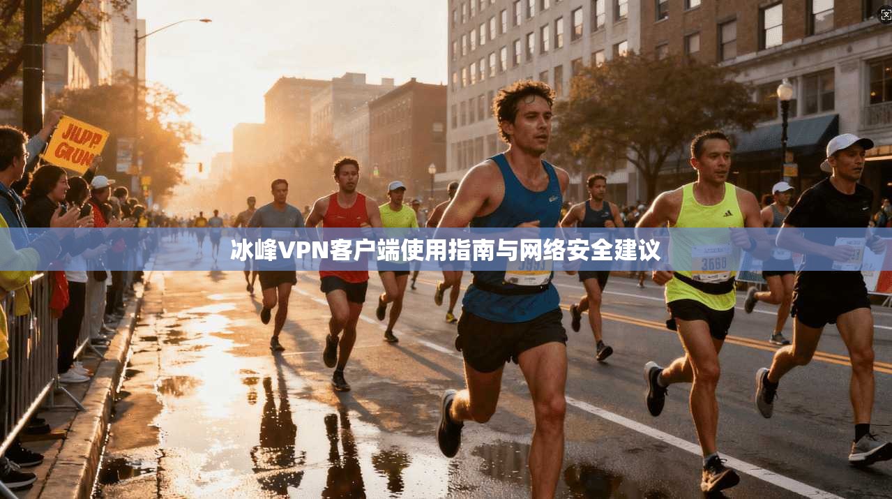 冰峰VPN客户端使用指南与网络安全建议 冰峰VPN客户端使用指南与网络安全建议