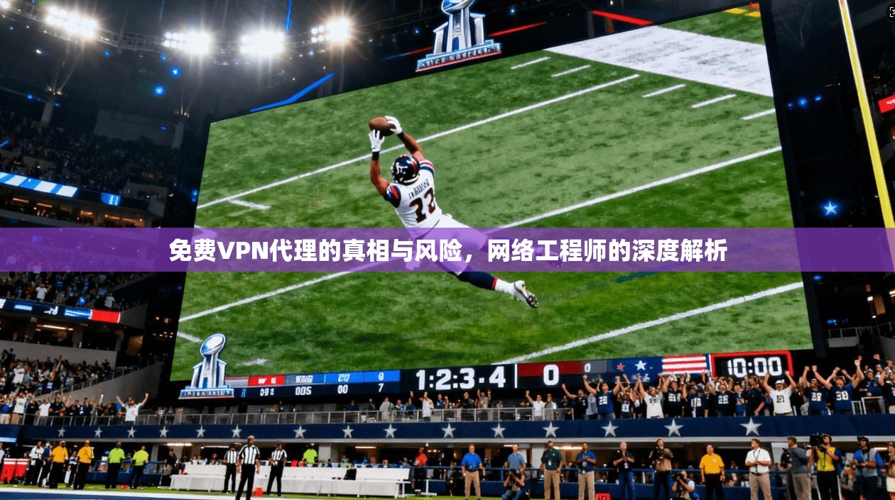 免费VPN代理的真相与风险，网络工程师的深度解析