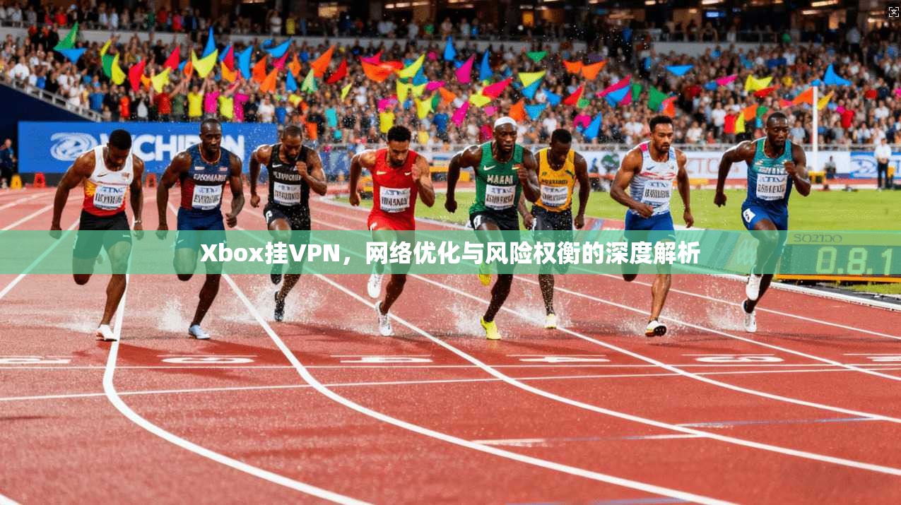 Xbox挂VPN，网络优化与风险权衡的深度解析
