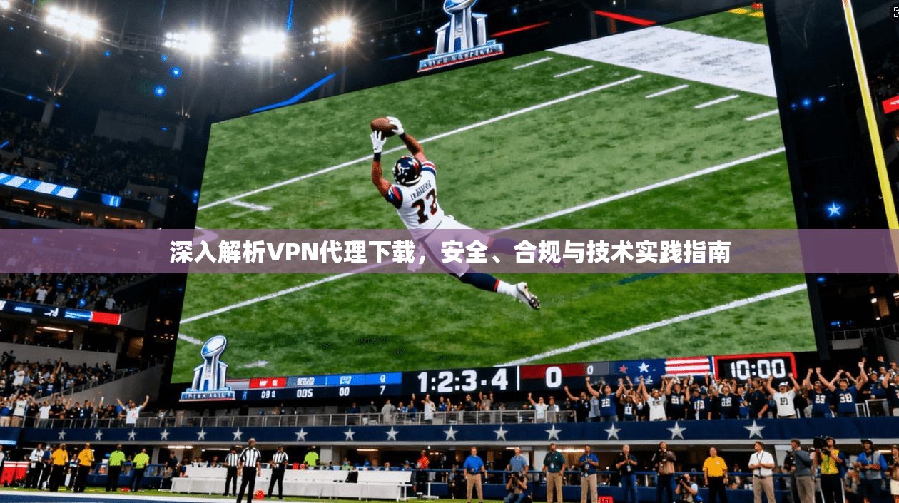 深入解析VPN代理下载，安全、合规与技术实践指南