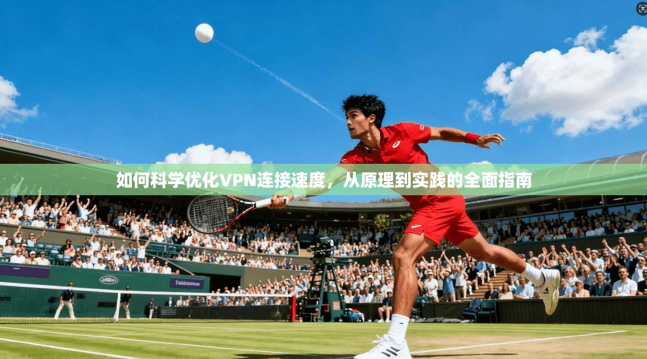 如何科学优化VPN连接速度，从原理到实践的全面指南