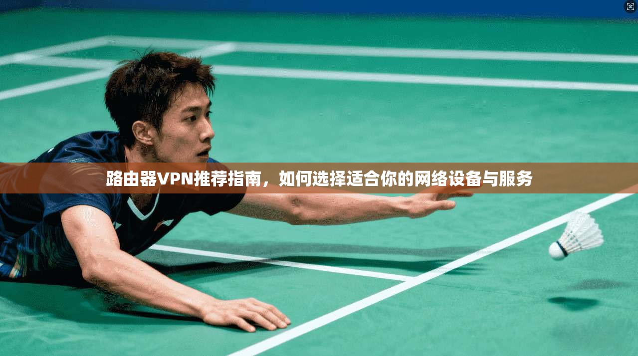 路由器VPN推荐指南，如何选择适合你的网络设备与服务
