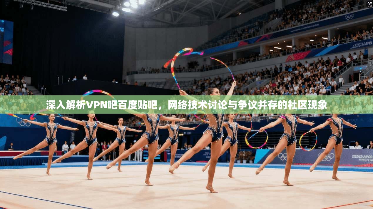 深入解析VPN吧百度贴吧，网络技术讨论与争议并存的社区现象