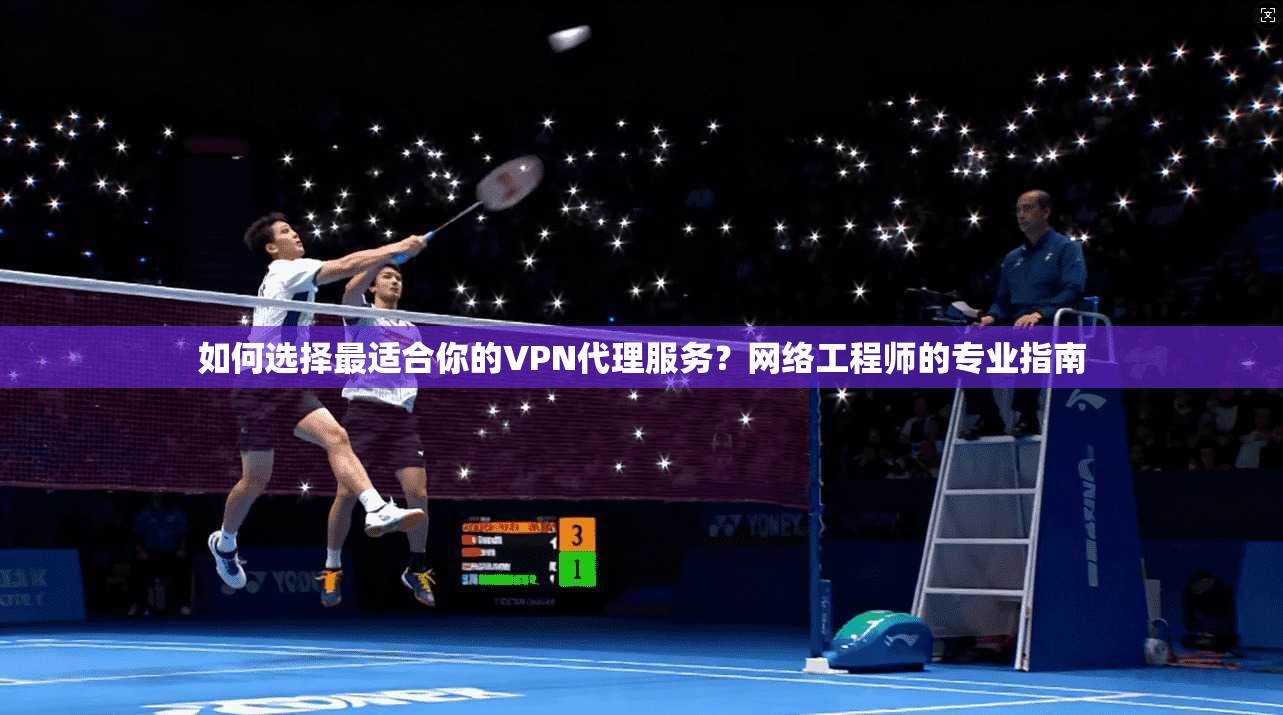 如何选择最适合你的VPN代理服务？网络工程师的专业指南