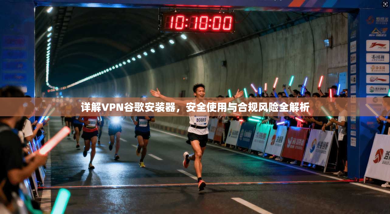 详解VPN谷歌安装器，安全使用与合规风险全解析