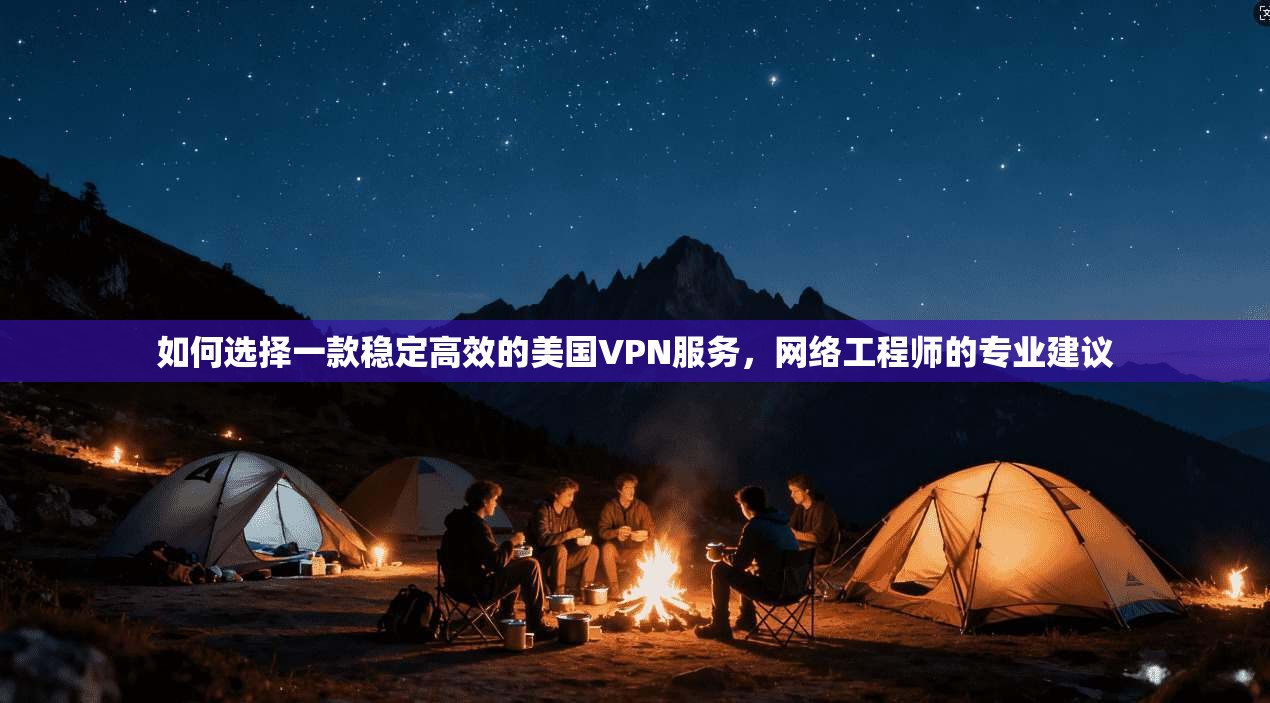 如何选择一款稳定高效的美国VPN服务，网络工程师的专业建议