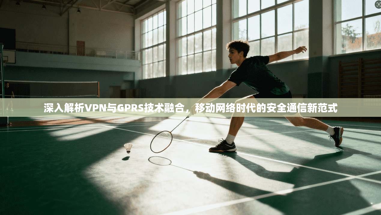 深入解析VPN与GPRS技术融合，移动网络时代的安全通信新范式