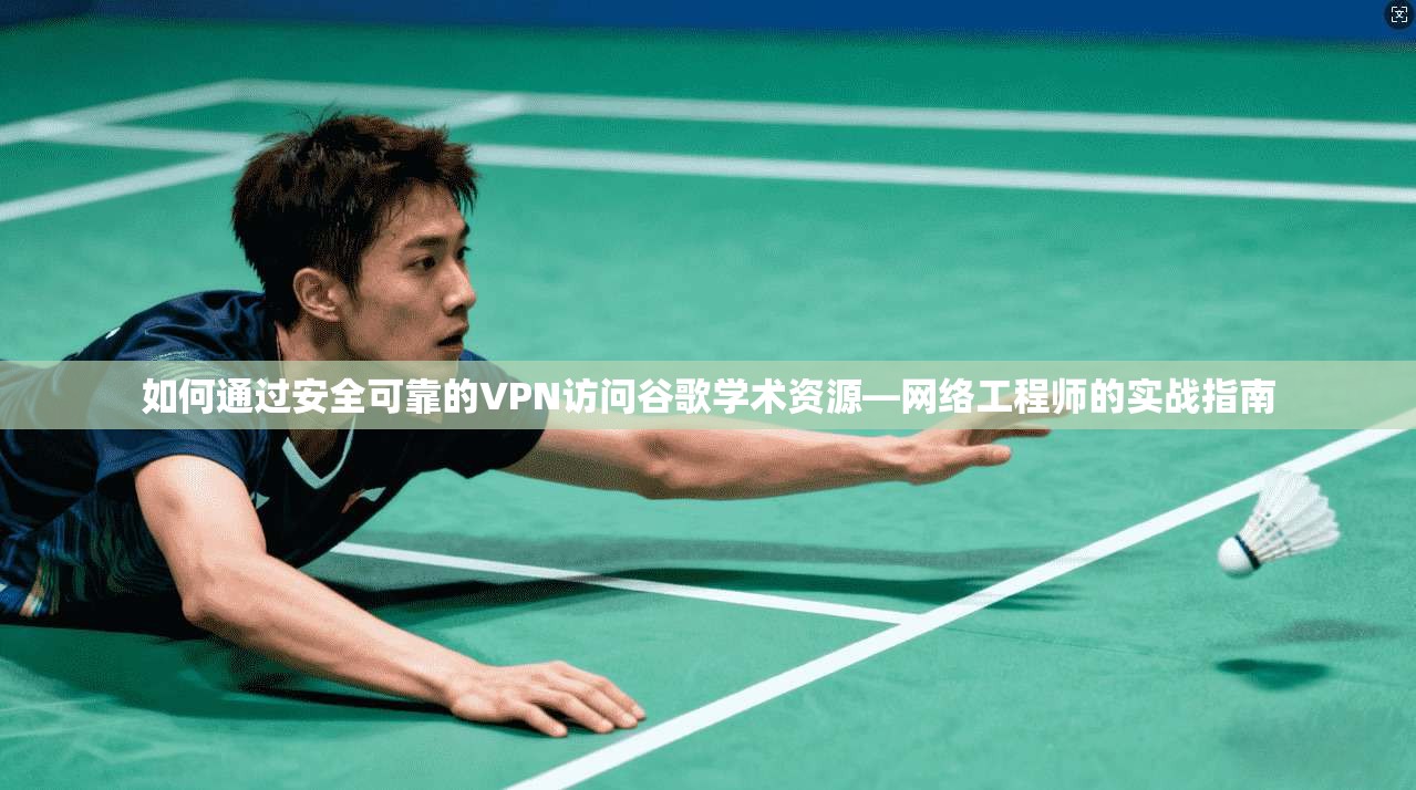 如何通过安全可靠的VPN访问谷歌学术资源—网络工程师的实战指南