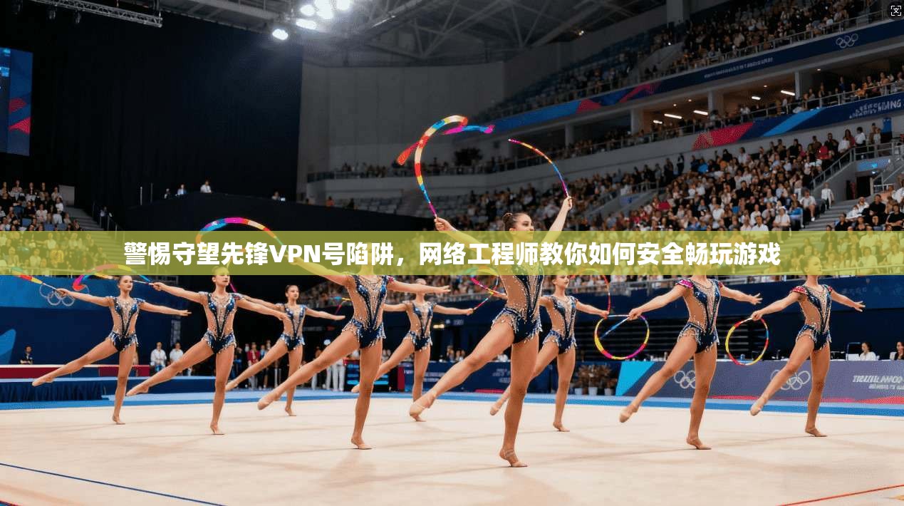 警惕守望先锋VPN号陷阱，网络工程师教你如何安全畅玩游戏