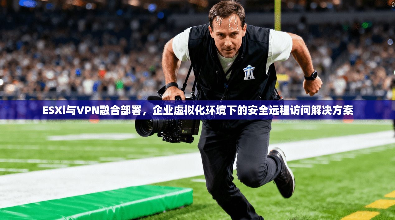 ESXi与VPN融合部署，企业虚拟化环境下的安全远程访问解决方案