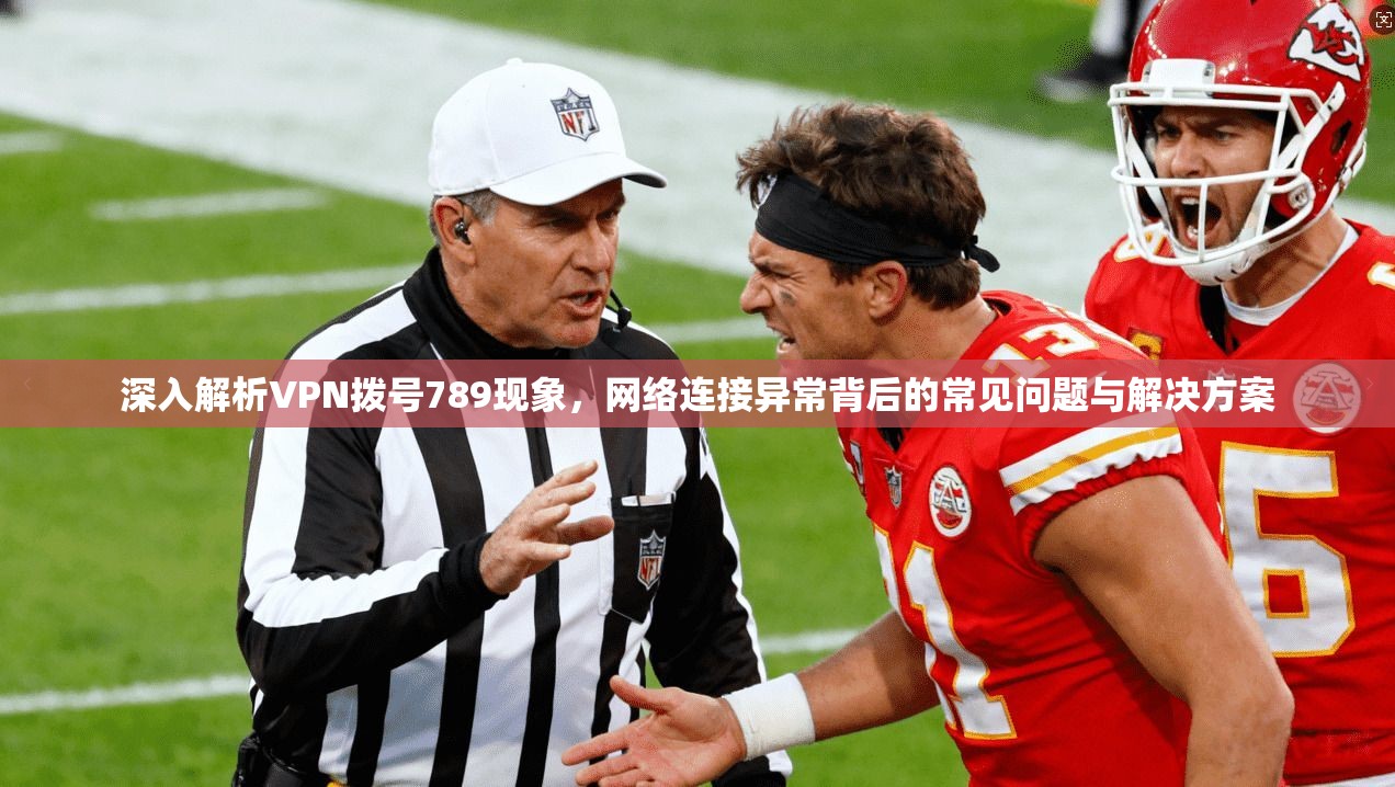 深入解析VPN拨号789现象，网络连接异常背后的常见问题与解决方案