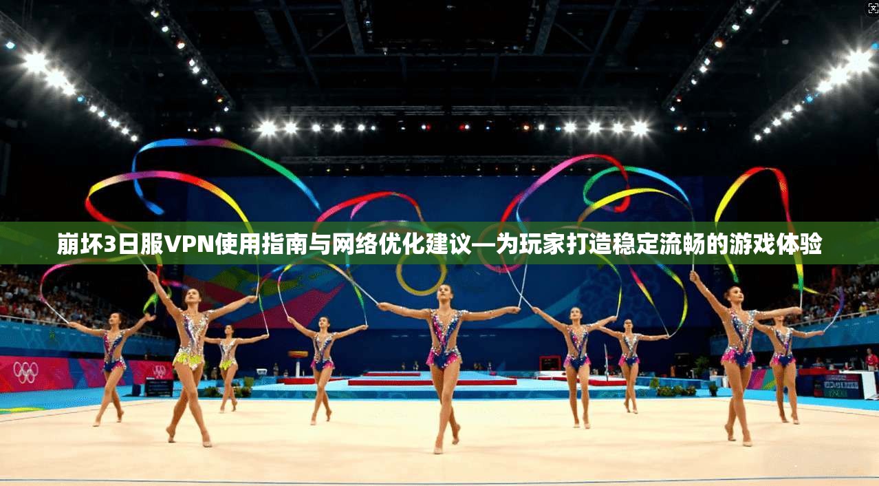崩坏3日服VPN使用指南与网络优化建议—为玩家打造稳定流畅的游戏体验 崩坏3日服VPN使用指南与网络优化建议—为玩家打造稳定流畅的游戏体验