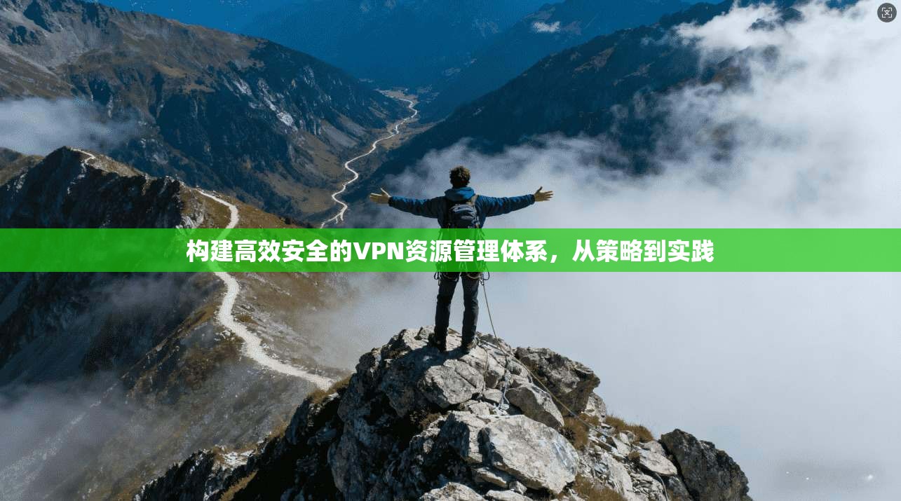 构建高效安全的VPN资源管理体系，从策略到实践