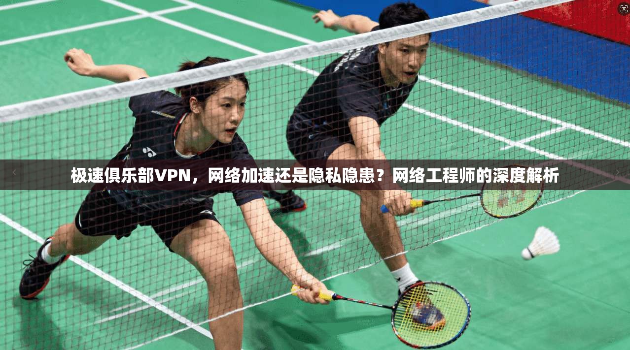 极速俱乐部VPN,网络加速还是隐私隐患?网络工程师的深度解析 极速俱乐部VPN,网络加速还是隐私隐患?网络工程师的深度解析