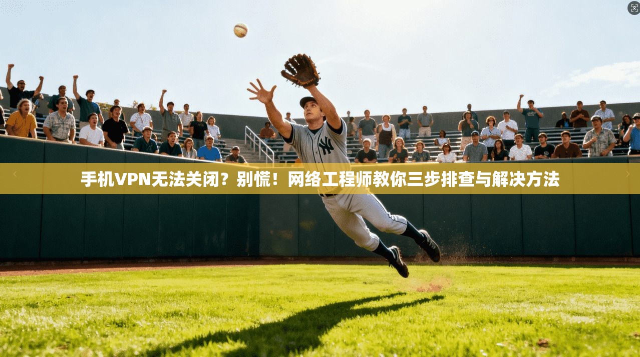 手机VPN无法关闭？别慌！网络工程师教你三步排查与解决方法