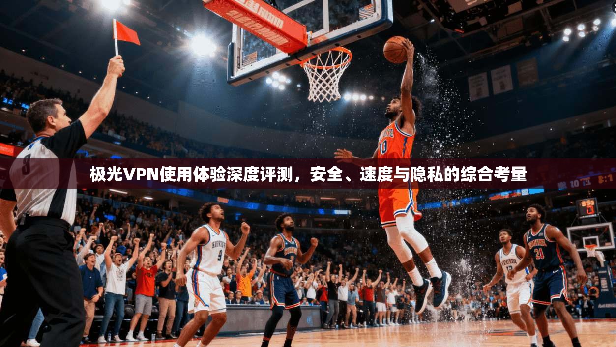 极光VPN使用体验深度评测，安全、速度与隐私的综合考量