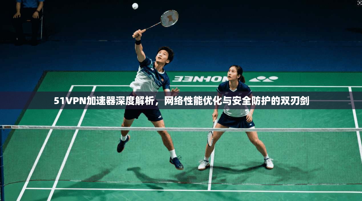 51VPN加速器深度解析，网络性能优化与安全防护的双刃剑