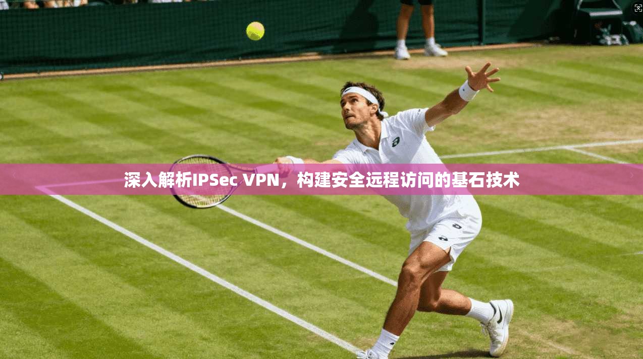 深入解析IPSec VPN,构建安全远程访问的基石技术 深入解析IPSec VPN,构建安全远程访问的基石技术