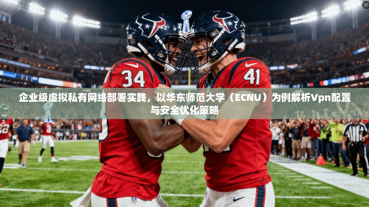 企业级虚拟私有网络部署实践，以华东师范大学（ECNU）为例解析Vpn配置与安全优化策略