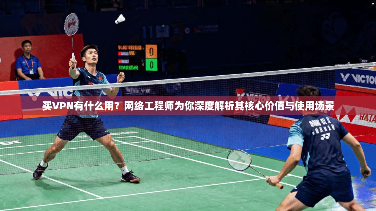 买VPN有什么用？网络工程师为你深度解析其核心价值与使用场景