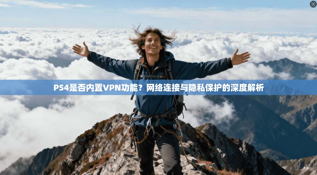 PS4是否内置VPN功能？网络连接与隐私保护的深度解析