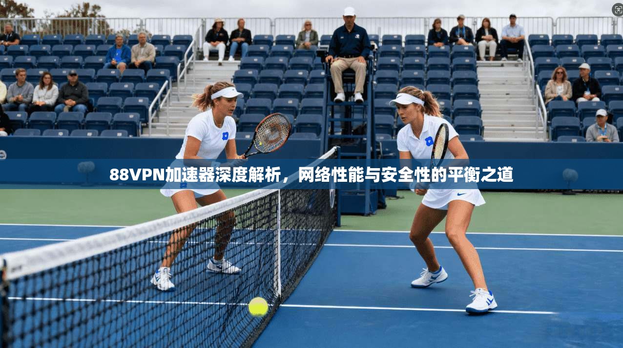 88VPN加速器深度解析,网络性能与安全性的平衡之道 88VPN加速器深度解析,网络性能与安全性的平衡之道