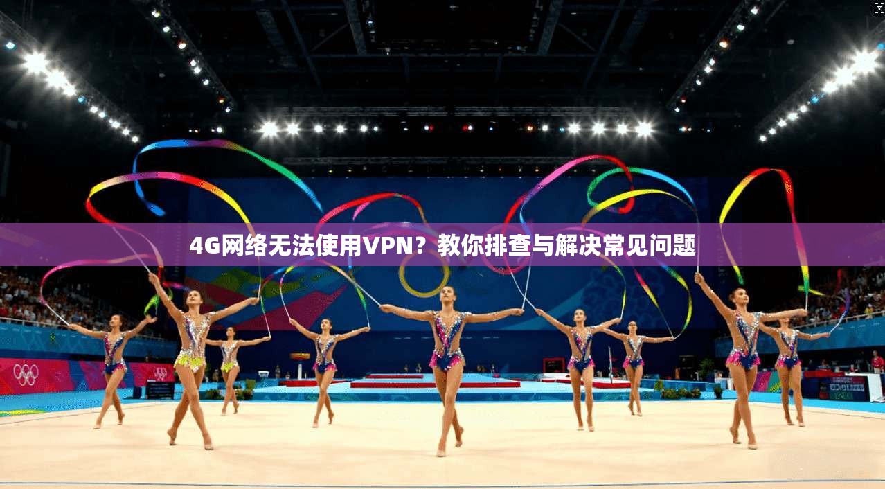 4G网络无法使用VPN?教你排查与解决常见问题 4G网络无法使用VPN?教你排查与解决常见问题