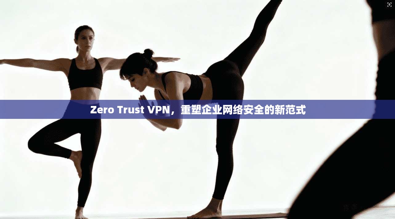 Zero Trust VPN，重塑企业网络安全的新范式