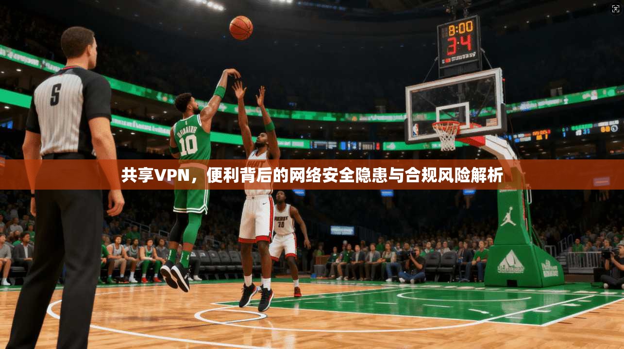 共享VPN，便利背后的网络安全隐患与合规风险解析