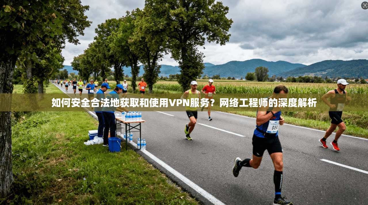 如何安全合法地获取和使用VPN服务?网络工程师的深度解析 如何安全合法地获取和使用VPN服务?网络工程师的深度解析