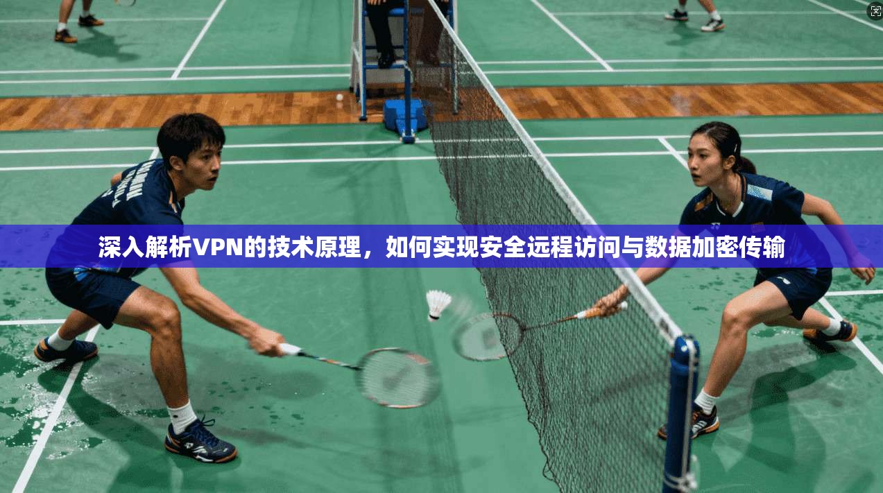 深入解析VPN的技术原理,如何实现安全远程访问与数据加密传输 深入解析VPN的技术原理,如何实现安全远程访问与数据加密传输