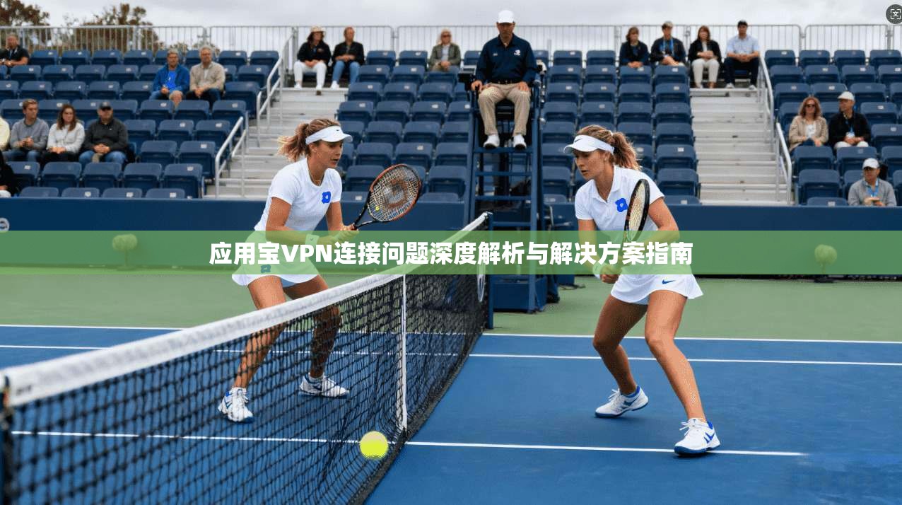 应用宝VPN连接问题深度解析与解决方案指南