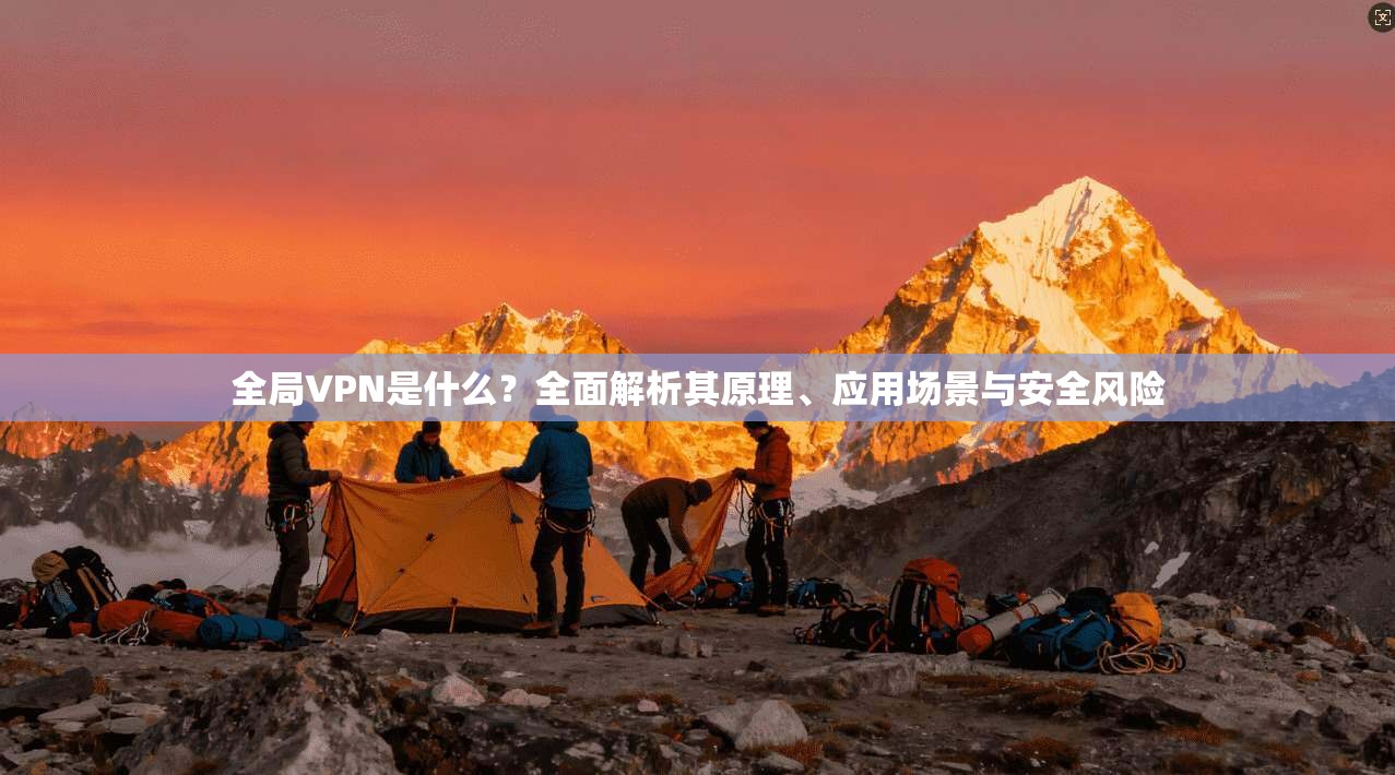 全局VPN是什么？全面解析其原理、应用场景与安全风险