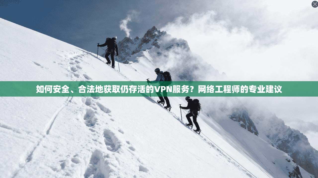 如何安全、合法地获取仍存活的VPN服务?网络工程师的专业建议 如何安全、合法地获取仍存活的VPN服务?网络工程师的专业建议