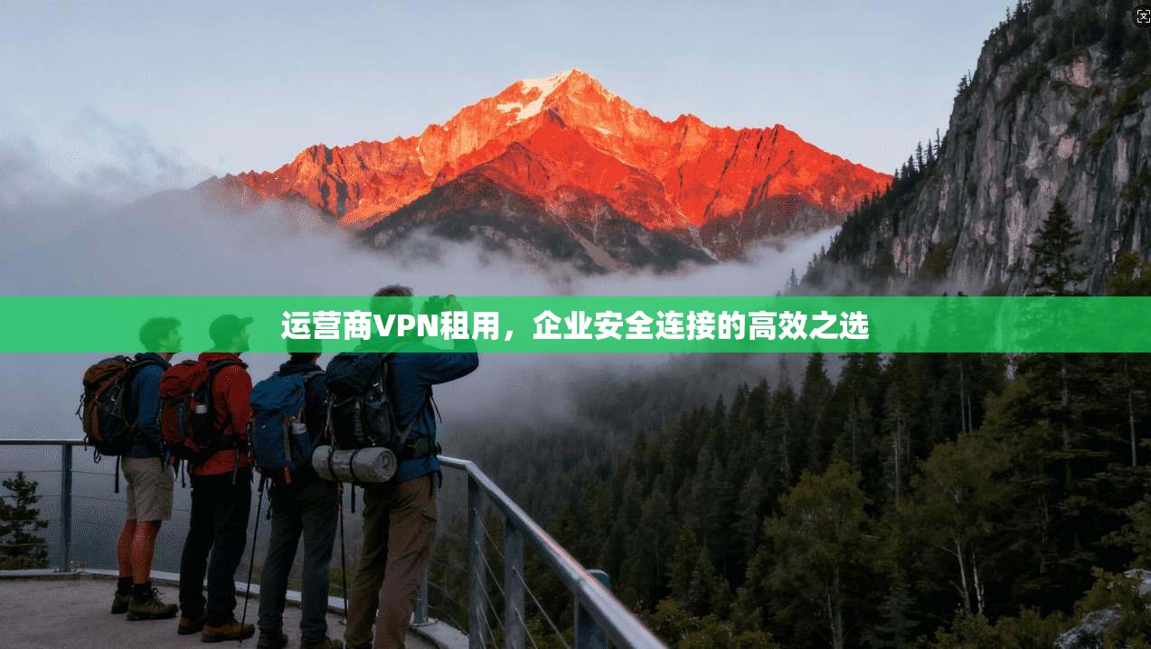 运营商VPN租用,企业安全连接的高效之选 运营商VPN租用,企业安全连接的高效之选