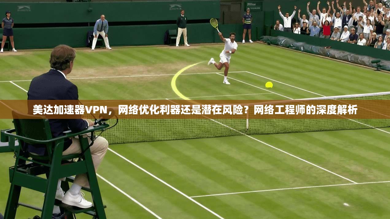 美达加速器VPN，网络优化利器还是潜在风险？网络工程师的深度解析