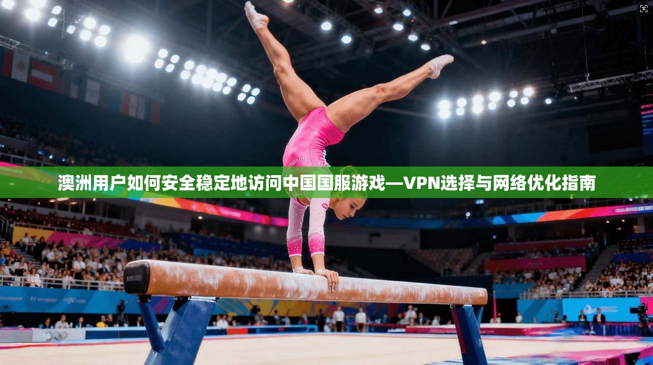澳洲用户如何安全稳定地访问中国国服游戏—VPN选择与网络优化指南 澳洲用户如何安全稳定地访问中国国服游戏—VPN选择与网络优化指南