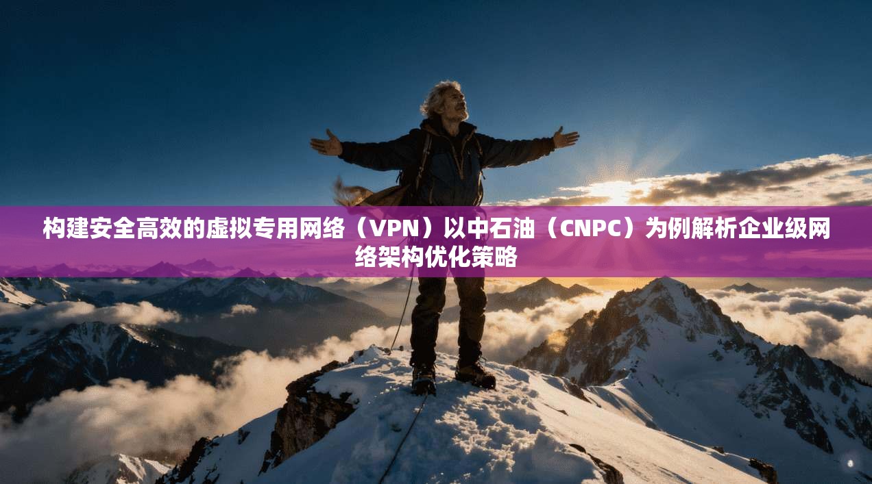 构建安全高效的虚拟专用网络(VPN)以中石油(CNPC)为例解析企业级网络架构优化策略 构建安全高效的虚拟专用网络(VPN)以中石油(CNPC)为例解析企业级网络架构优化策略