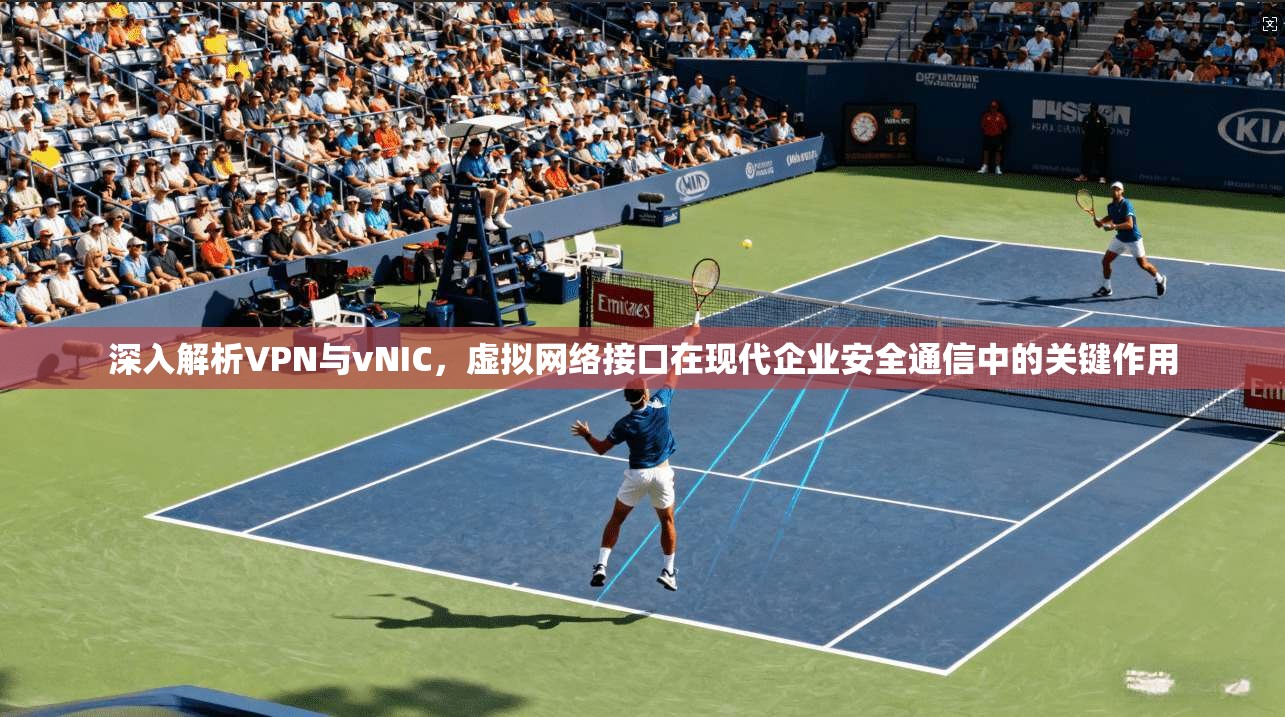 深入解析VPN与vNIC，虚拟网络接口在现代企业安全通信中的关键作用
