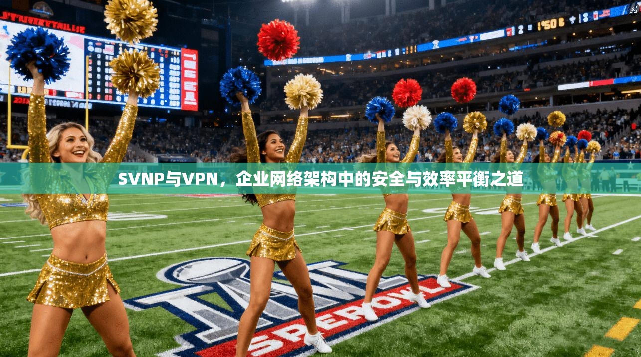 SVNP与VPN,企业网络架构中的安全与效率平衡之道 SVNP与VPN,企业网络架构中的安全与效率平衡之道