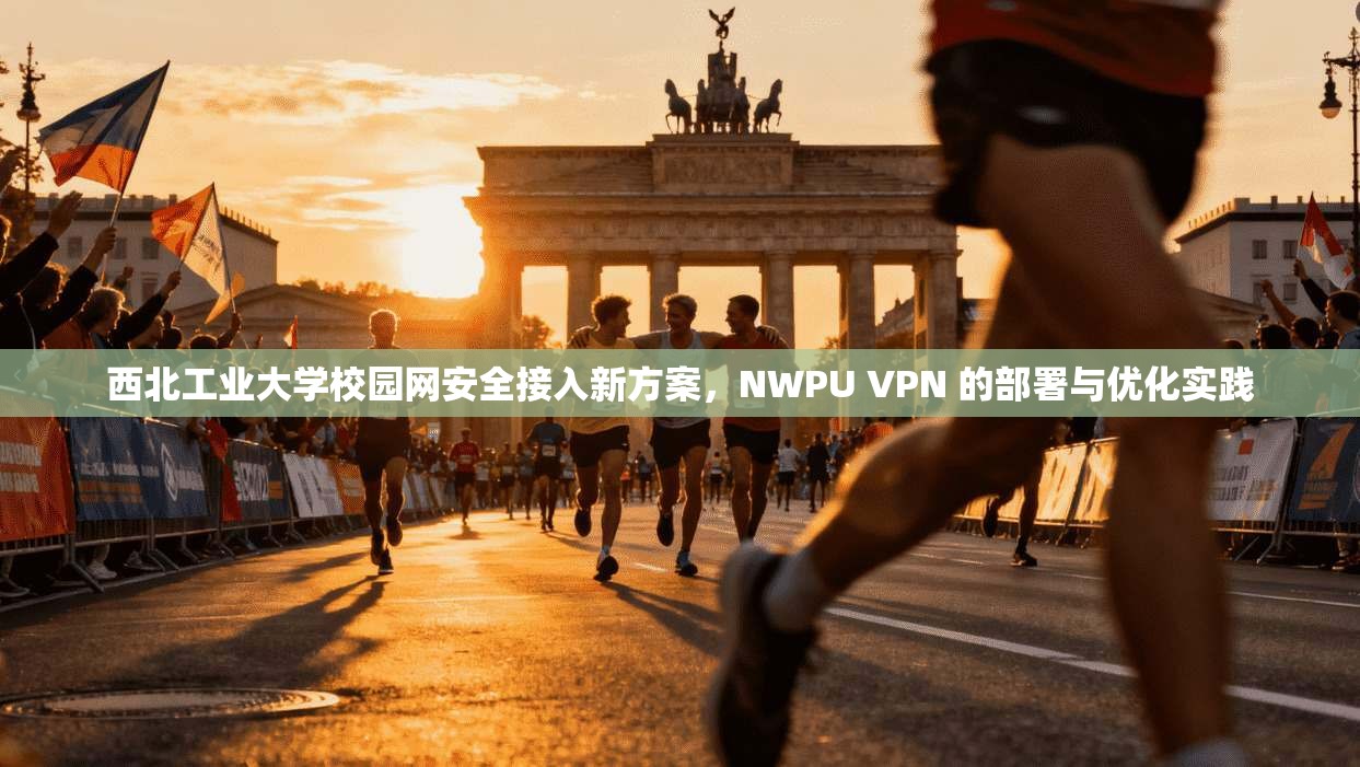 西北工业大学校园网安全接入新方案,NWPU VPN 的部署与优化实践 西北工业大学校园网安全接入新方案,NWPU VPN 的部署与优化实践