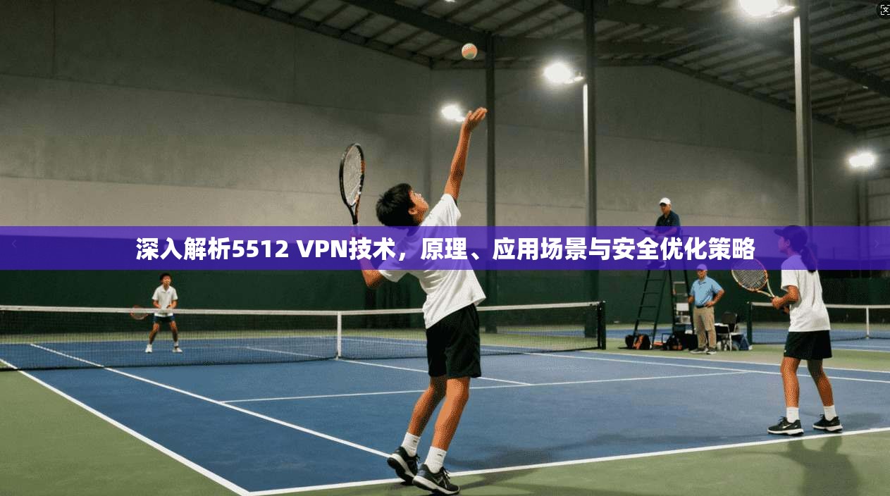 深入解析5512 VPN技术，原理、应用场景与安全优化策略