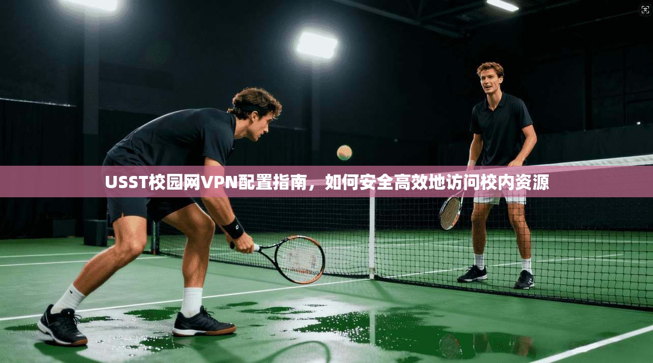 USST校园网VPN配置指南，如何安全高效地访问校内资源